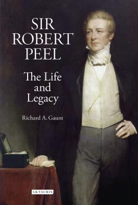 Sir Robert Peel: The Life and Legacy by Gaunt, Richard a.