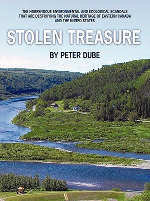 Stolen Treasure: The Horrendous Environmental and Ecological Scandals That Are Destroying the Natural Heritage of Eastern Canada and th by Dube, Peter