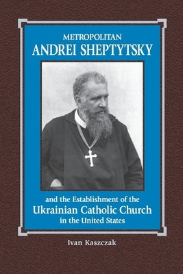 Metropolitan Andrei Sheptytsky and the Establishment of the Ukrainian Catholic Church in the United States by Stecyk, Oleh R.