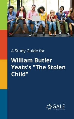 A Study Guide for William Butler Yeats's The Stolen Child by Gale, Cengage Learning