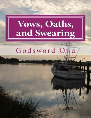Vows, Oaths, and Swearing: Concerning Vowing, Swearing, and Taking of Oaths by Onu, Godsword Godswill