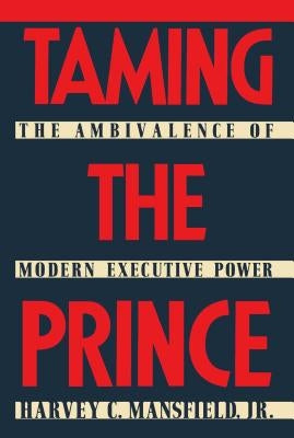 Taming the Prince: The Ambivalence of Modern Executive Power by Mansfield, Harvey C.