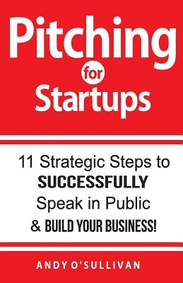 Pitching for Startups: 11 Strategic Steps to Successfully Speak in Public & Build Your Business! by O'Sullivan, Andy