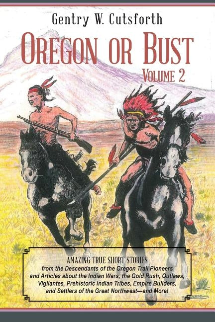 Oregon or Bust (Volume 2): Amazing True Short Stories from the Descendants of the Oregon Trail Pioneers and Articles about the Indian Wars, the G by Cutsforth, Gentry W.