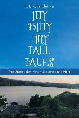 Itty Bitty Tiny Tall Tales: True Stories That Never Happened and More by Raj, K. B. Chandra