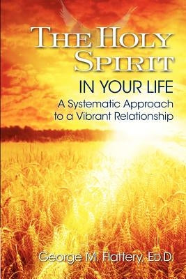 The Holy Spirit in Your Life: A Systematic Approach to a Vibrant Relationship by Flattery, George M.