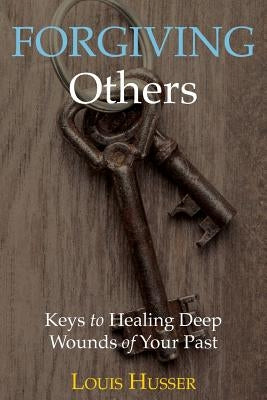 Forgiving Others: Keys to Healing Deep Wounds of Your Past by Husser, Louis