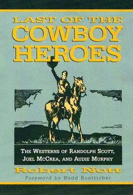 Last of the Cowboy Heroes: The Westerns of Randolph Scott, Joel McCrea, and Audie Murphy by Nott, Robert