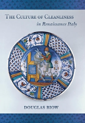 The Culture of Cleanliness in Renaissance Italy by Biow, Douglas