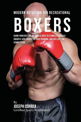 Modern Nutrition for Recreational Boxers: Using Your Resting Metabolic Rate to Stimulate Muscle Growth, Add Energy to Your Training, and Outlast the C by Correa (Certified Sports Nutritionist)
