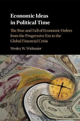 Economic Ideas in Political Time: The Rise and Fall of Economic Orders from the Progressive Era to the Global Financial Crisis by Widmaier, Wesley W.