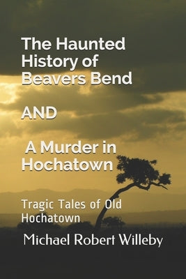 The Haunted History of Beavers Bend and A Murder in Hochatown: Tragic Tales of Old Hochatown by Willeby, Michael Robert