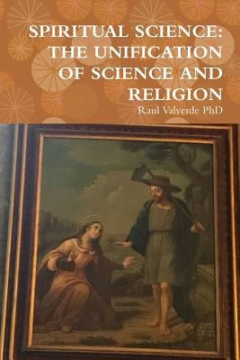 Spiritual Science: The Unification of Science and Religion by Valverde, Raul