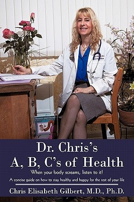 Dr. Chris's A, B, C's of Health: When your body screams, listen to it! by Gilbert, Chris Elisabeth