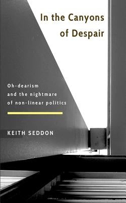 In the Canyons of Despair: Oh-dearism and the nightmare of non-linear politics by Seddon, Keith