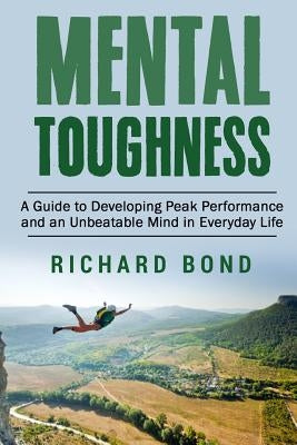 Mental Toughness: A Guide to Developing Peak Performance and an Unbeatable Mind in Everyday Life by Bond, Richard