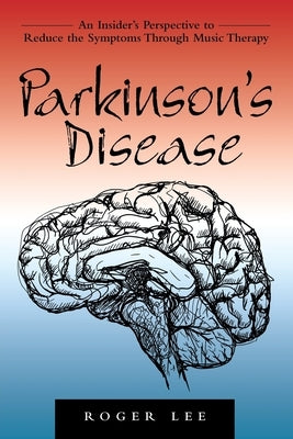 Parkinson's Disease: An Insider's Perspective to Reduce the Symptoms Through Music Therapy by Lee, Roger