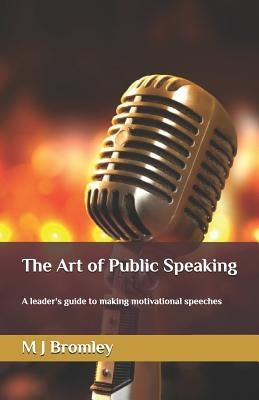 The Art of Public Speaking: A Leader's Guide to Making Motivational Speeches by Bromley, M. J.