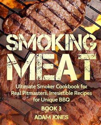 Smoking Meat: Ultimate Smoker Cookbook for Real Pitmasters, Irresistible Recipes for Unique BBQ: Book 3 by Jones, Adam