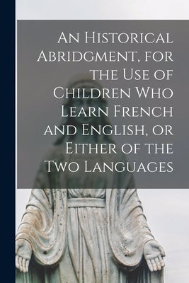 An Historical Abridgment, for the Use of Children Who Learn French and English, or Either of the Two Languages [microform] by Anonymous