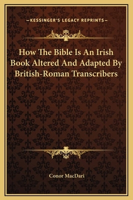 How the Bible Is an Irish Book Altered and Adapted by British-Roman Transcribers by Macdari, Conor