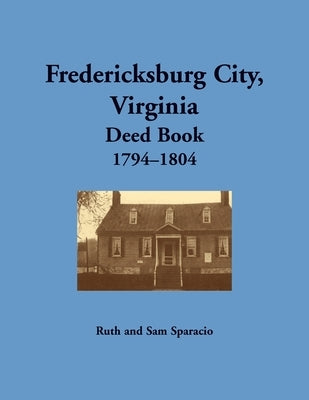 Fredericksburg City, Virginia Deed Book, 1794-1804 by Sparacio, Ruth
