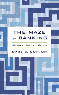 The Maze of Banking: History, Theory, Crisis by Gorton, Gary B.