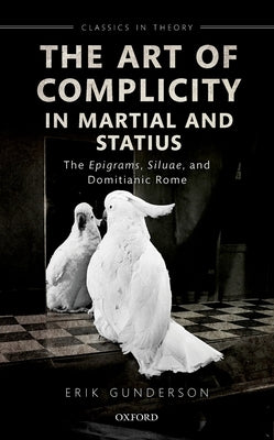 The Art of Complicity in Martial and Statius: Martial's Epigrams, Statius' Silvae, and Domitianic Rome by Gunderson, Erik
