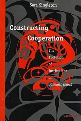 Constructing Cooperation: The Evolution of Institutions of Comanagement by Singleton, Sara Gail