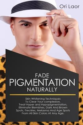 Fade Pigmentation naturally: Skin Whitening Techniques To Clear Your Complextion. Treat Hyper And Hypopigmentation, Eliminate Blemishes, Dark And B by Laor, Ori