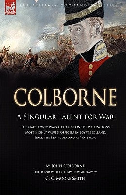 Colborne: A Singular Talent for War: The Napoleonic Wars Career of One of Wellington's Most Highly Valued Officers in Egypt, Hol by Colborne, John