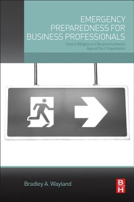 Emergency Preparedness for Business Professionals: How to Mitigate and Respond to Attacks Against Your Organization by Wayland, Bradley A.