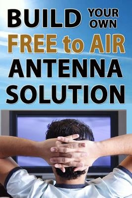 Build Your Own Free To Air Antenna Solution by Seager, Ryan