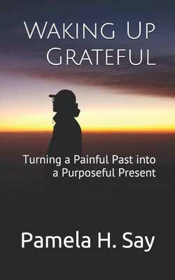 Waking Up Grateful: Turning a Painful Past into a Purposeful Present by Say, Pamela H.