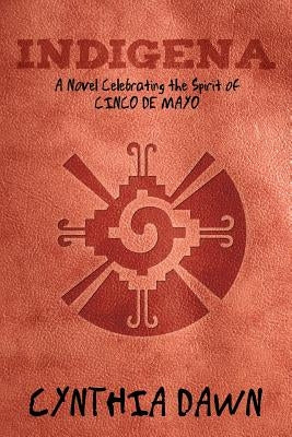Indigena: A Novel Celebrating the Spirit of Cinco de Mayo by Dawn, Cynthia