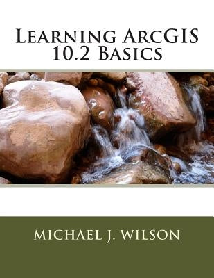Learning ArcGIS 10.2 Basics by Wilson, Michael J.