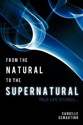 From the Natural to the Supernatural: True Life Stories... by Demartino, Danielle