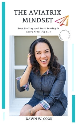 The Aviatrix Mindset: Stop Stalling And Start Start Soaring In Every Aspect Of Life by Cook, Dawn W.