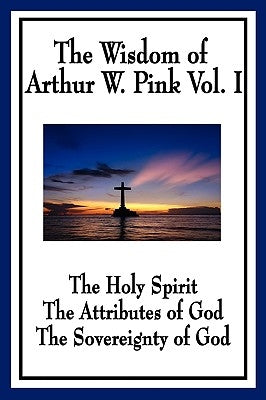 The Wisdom of Arthur W. Pink Vol I: The Holy Spirit, The Attributes of God, The Sovereignty of God by Pink, Arthur W.