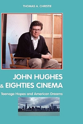 John Hughes and Eighties Cinema: Teenage Hopes and American Dreams by Christie, Thomas A.