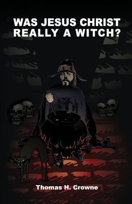 Was Jesus Christ Really A Witch? by Crowne, Thomas H.