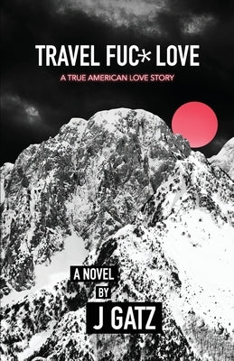 Travel Fuck Love: A True American Love Story by Gatz, J.
