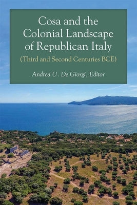 Cosa and the Colonial Landscape of Republican Italy (Third and Second Centuries BCE) by de Giorgi, Andrea