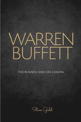 Warren Buffett: The Business And Life Lessons Of An Investment Genius, Magnate And Philanthropist by Gold, Steve