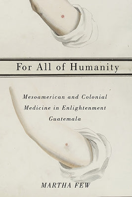 For All of Humanity: Mesoamerican and Colonial Medicine in Enlightenment Guatemala by Few, Martha