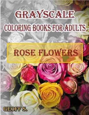 Rose Flowers Grayscale Coloring Books For Adults: A Grayscale Adult Coloring Book of Rose Flowers by S, Geoff
