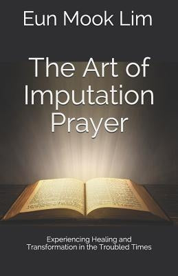 The Art of Imputation Prayer: Experiencing Healing and Transformation in the Troubled Times by Lim, Eun Mook
