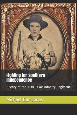 Fighting for Southern Independence: History of the 11th Texas Infantry Regiment by Jones, Michael Dan