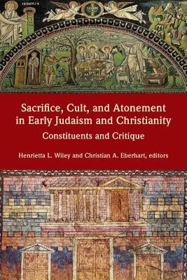 Sacrifice, Cult, and Atonement in Early Judaism and Christianity: Constituents and Critique by Wiley, Henrietta L.