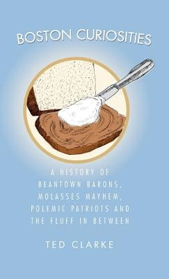 Boston Curiosities: A History of Beantown Barons, Molasses Mayhem, Polemic Patriots & the Fluff in Between by Clarke, Ted